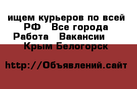 ищем курьеров по всей РФ - Все города Работа » Вакансии   . Крым,Белогорск